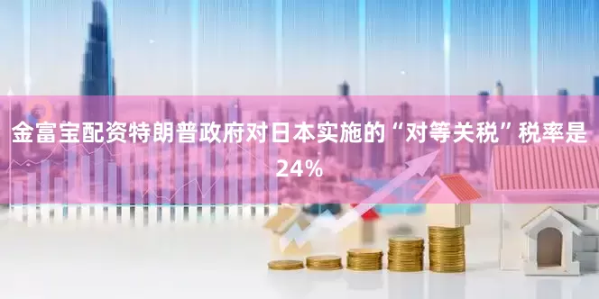 金富宝配资特朗普政府对日本实施的“对等关税”税率是24%