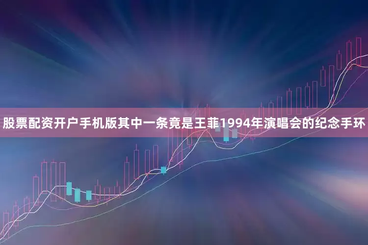股票配资开户手机版其中一条竟是王菲1994年演唱会的纪念手环