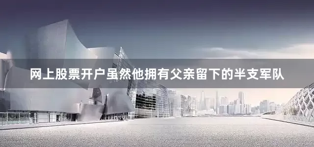 网上股票开户虽然他拥有父亲留下的半支军队