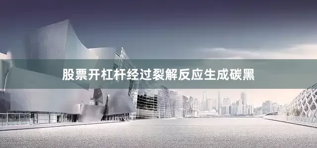 股票开杠杆经过裂解反应生成碳黑