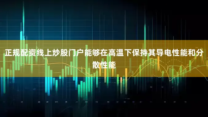 正规配资线上炒股门户能够在高温下保持其导电性能和分散性能