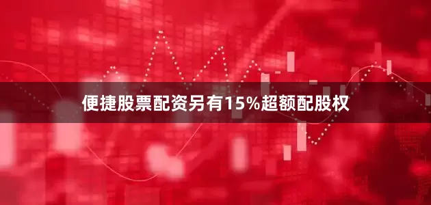 便捷股票配资另有15%超额配股权