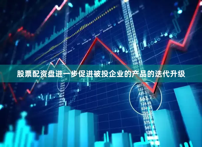 股票配资盘进一步促进被投企业的产品的迭代升级
