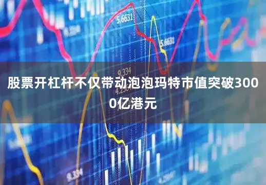 股票开杠杆不仅带动泡泡玛特市值突破3000亿港元