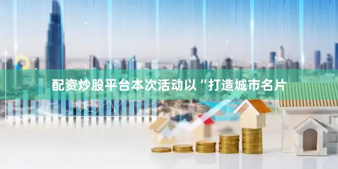 配资炒股平台本次活动以“打造城市名片