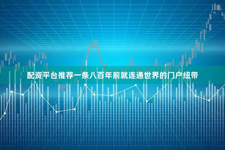 配资平台推荐一条八百年前就连通世界的门户纽带