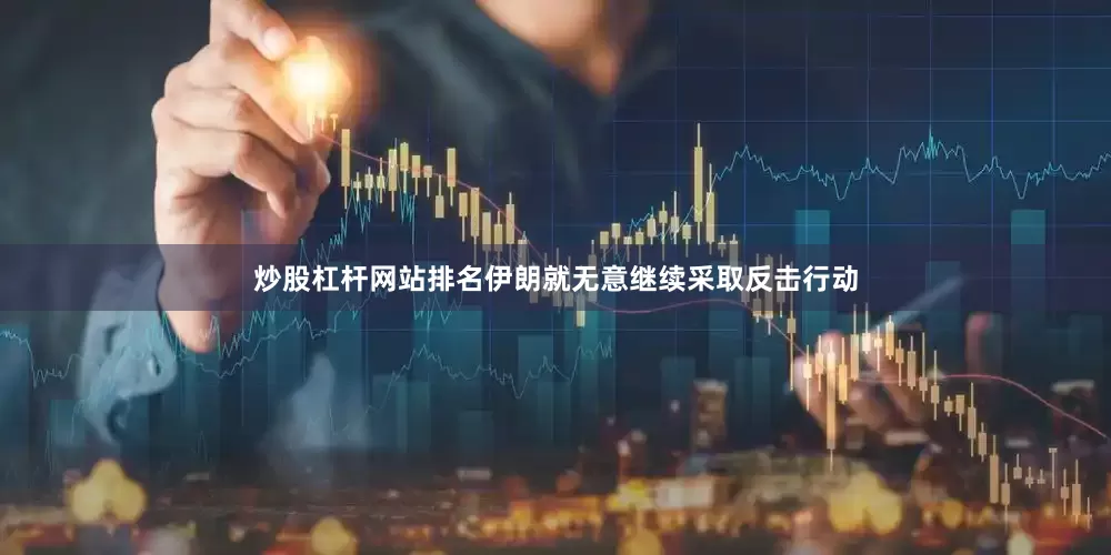 炒股杠杆网站排名伊朗就无意继续采取反击行动