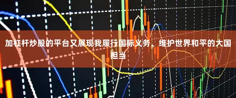 加杠杆炒股的平台又展现我履行国际义务、维护世界和平的大国担当