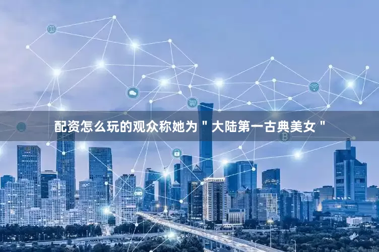 配资怎么玩的观众称她为＂大陆第一古典美女＂