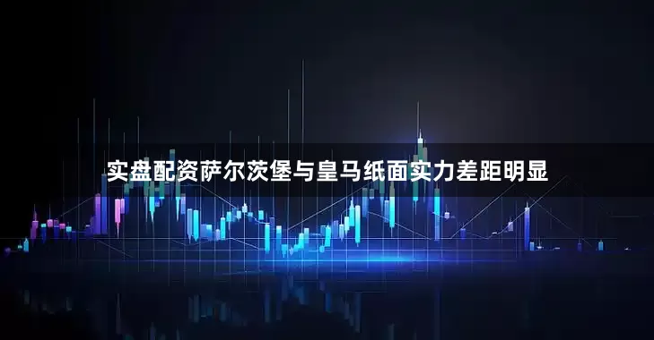 实盘配资萨尔茨堡与皇马纸面实力差距明显
