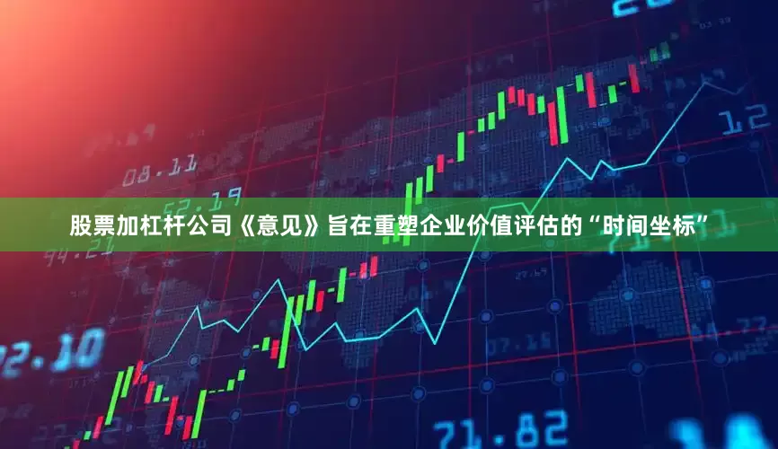 股票加杠杆公司《意见》旨在重塑企业价值评估的“时间坐标”