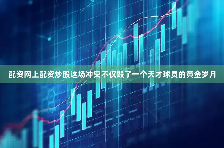 配资网上配资炒股这场冲突不仅毁了一个天才球员的黄金岁月
