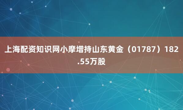 上海配资知识网小摩增持山东黄金（01787）182.55万股