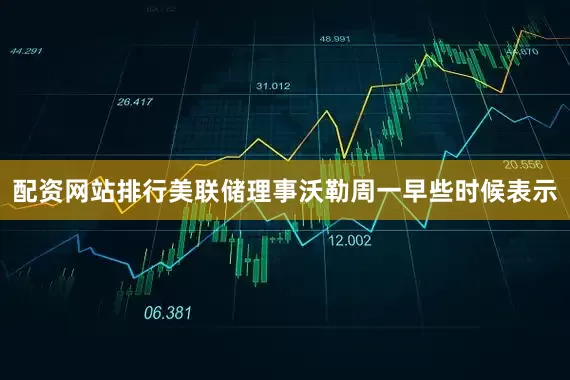 配资网站排行美联储理事沃勒周一早些时候表示