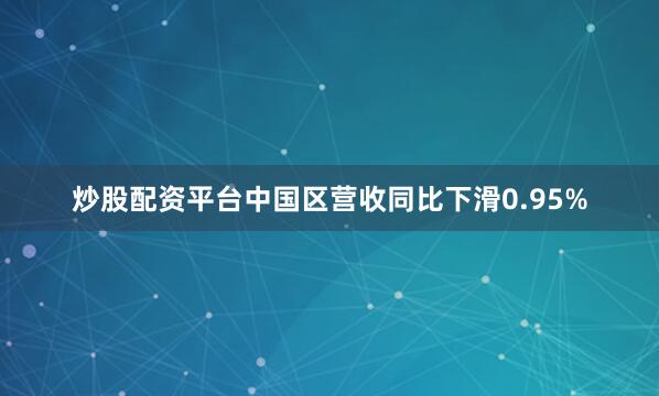 炒股配资平台中国区营收同比下滑0.95%