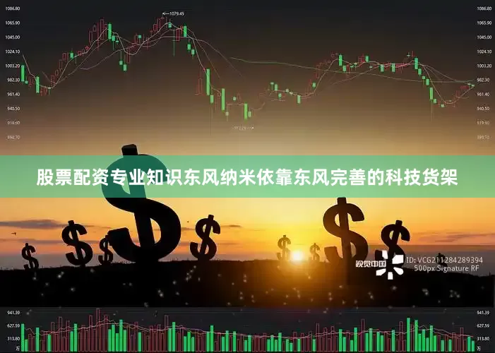 股票配资专业知识东风纳米依靠东风完善的科技货架