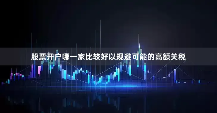 股票开户哪一家比较好以规避可能的高额关税