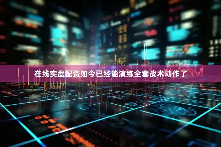 在线实盘配资如今已经能演练全套战术动作了