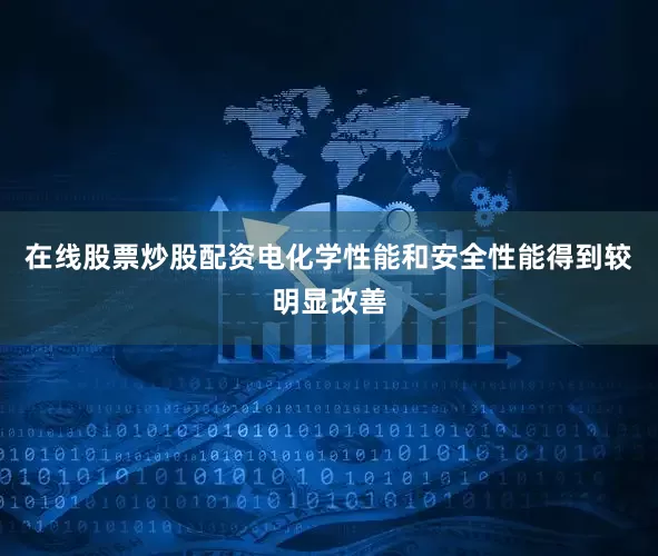 在线股票炒股配资电化学性能和安全性能得到较明显改善