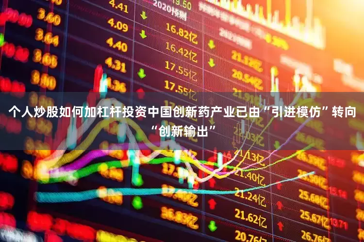 个人炒股如何加杠杆投资中国创新药产业已由“引进模仿”转向“创新输出”