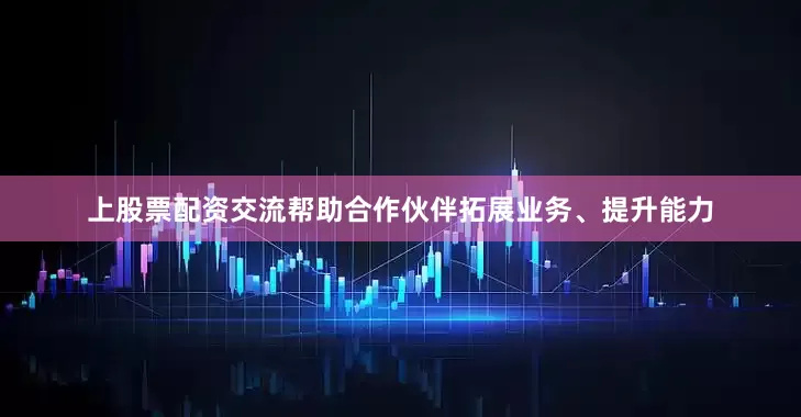 上股票配资交流帮助合作伙伴拓展业务、提升能力
