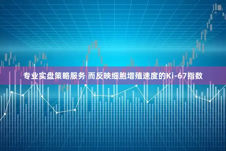 专业实盘策略服务 而反映细胞增殖速度的Ki-67指数