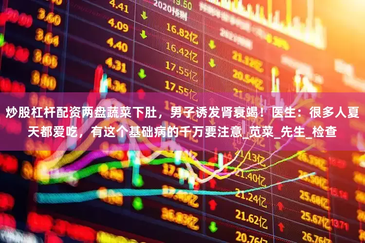 炒股杠杆配资两盘蔬菜下肚，男子诱发肾衰竭！医生：很多人夏天都爱吃，有这个基础病的千万要注意_苋菜_先生_检查