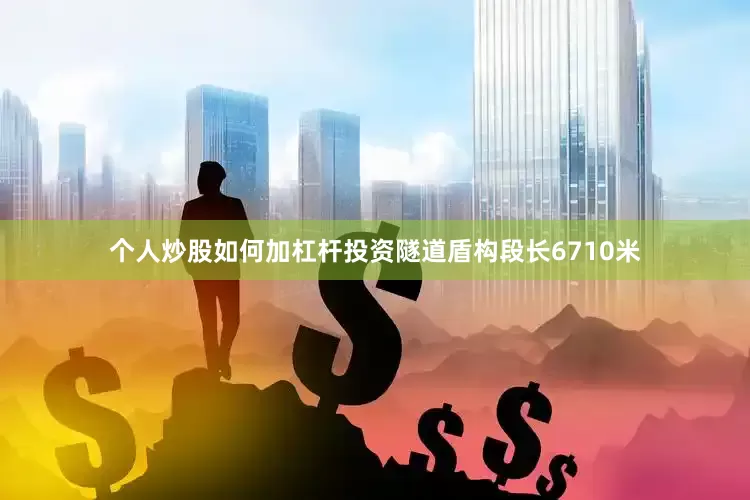 个人炒股如何加杠杆投资隧道盾构段长6710米