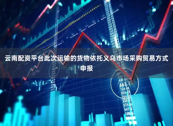 云南配资平台此次运输的货物依托义乌市场采购贸易方式申报
