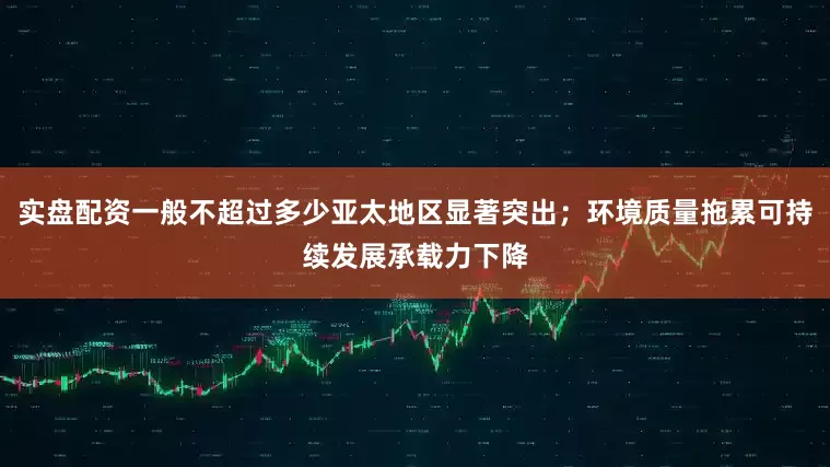 实盘配资一般不超过多少亚太地区显著突出；环境质量拖累可持续发展承载力下降