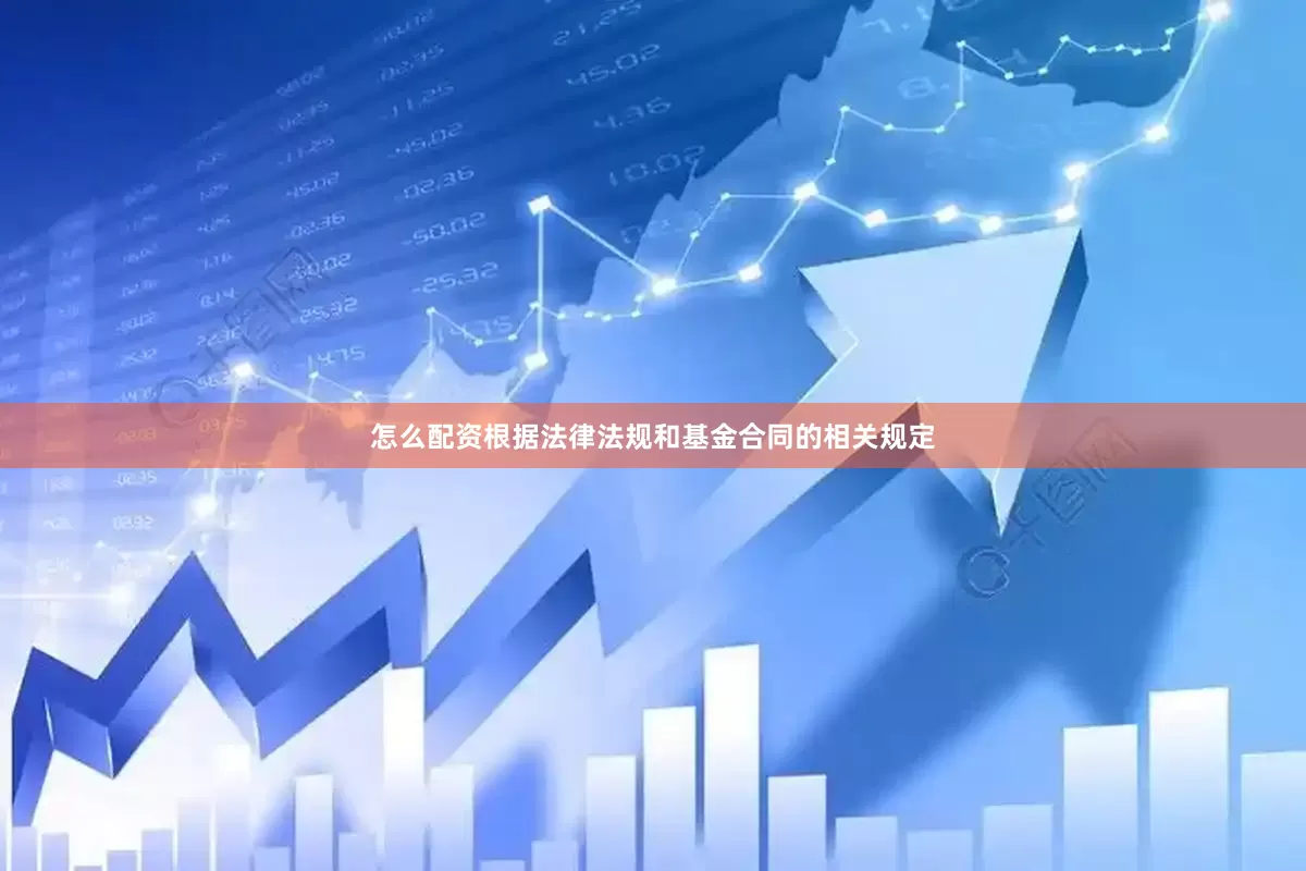 怎么配资根据法律法规和基金合同的相关规定