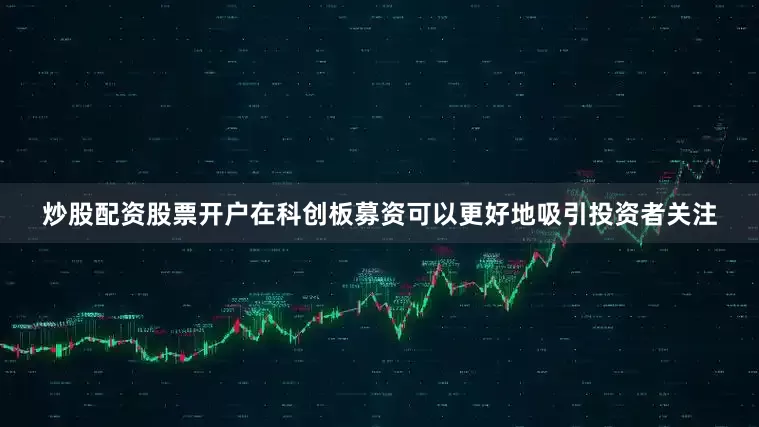 炒股配资股票开户在科创板募资可以更好地吸引投资者关注