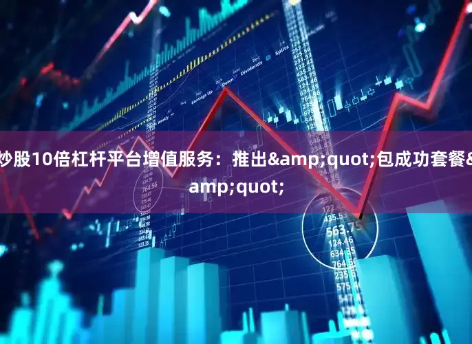 炒股10倍杠杆平台增值服务：推出&quot;包成功套餐&quot;