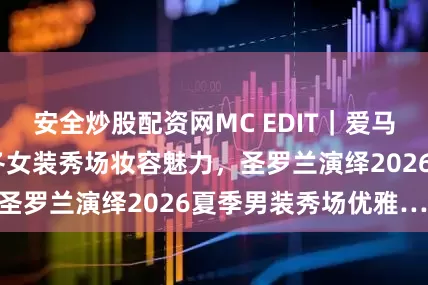 安全炒股配资网MC EDIT｜爱马仕展现2025秋冬女装秀场妆容魅力，圣罗兰演绎2026夏季男装秀场优雅……