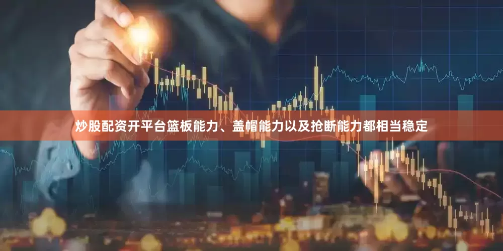 炒股配资开平台篮板能力、盖帽能力以及抢断能力都相当稳定