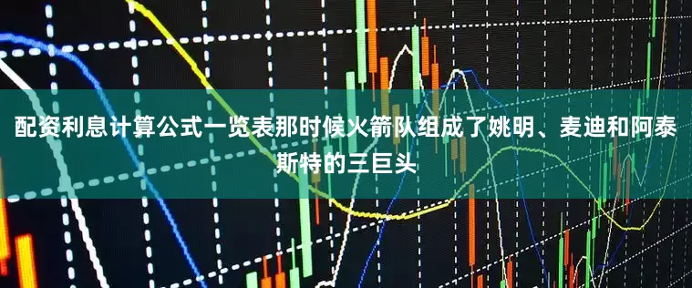 配资利息计算公式一览表那时候火箭队组成了姚明、麦迪和阿泰斯特的三巨头