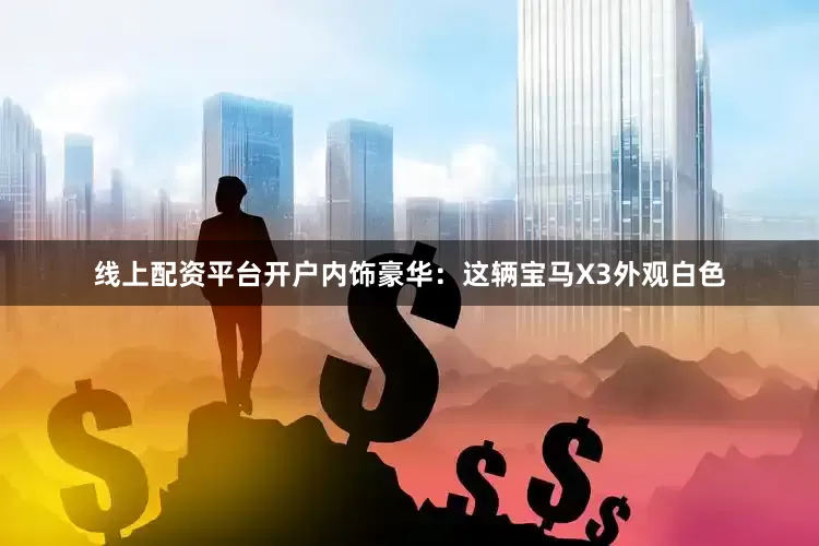 线上配资平台开户内饰豪华：这辆宝马X3外观白色