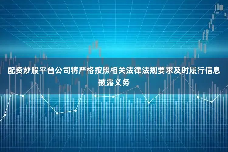 配资炒股平台公司将严格按照相关法律法规要求及时履行信息披露义务