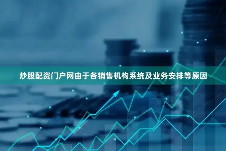 炒股配资门户网由于各销售机构系统及业务安排等原因