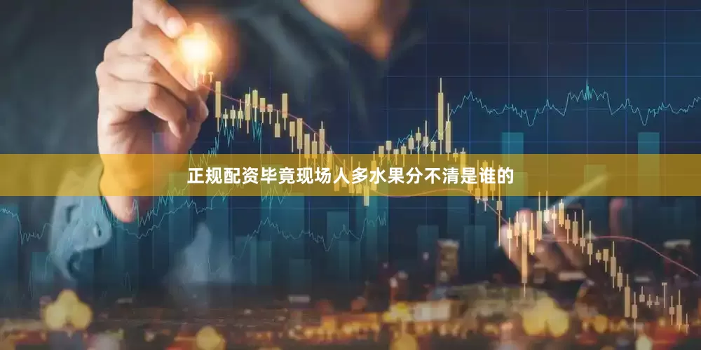 正规配资毕竟现场人多水果分不清是谁的