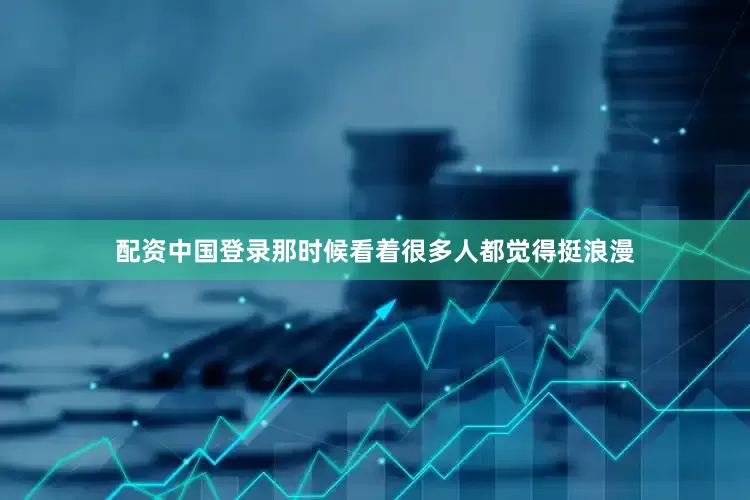 配资中国登录那时候看着很多人都觉得挺浪漫