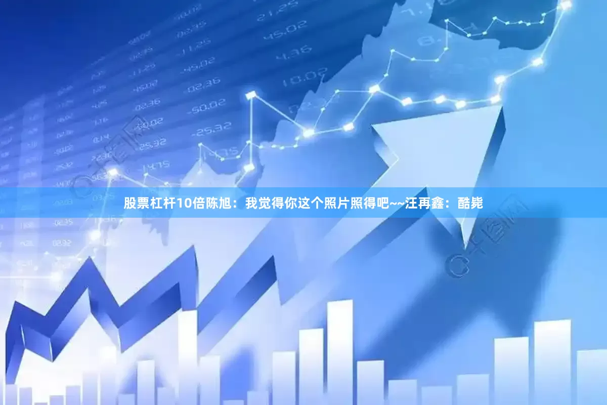 股票杠杆10倍陈旭：我觉得你这个照片照得吧~~汪再鑫：酷毙