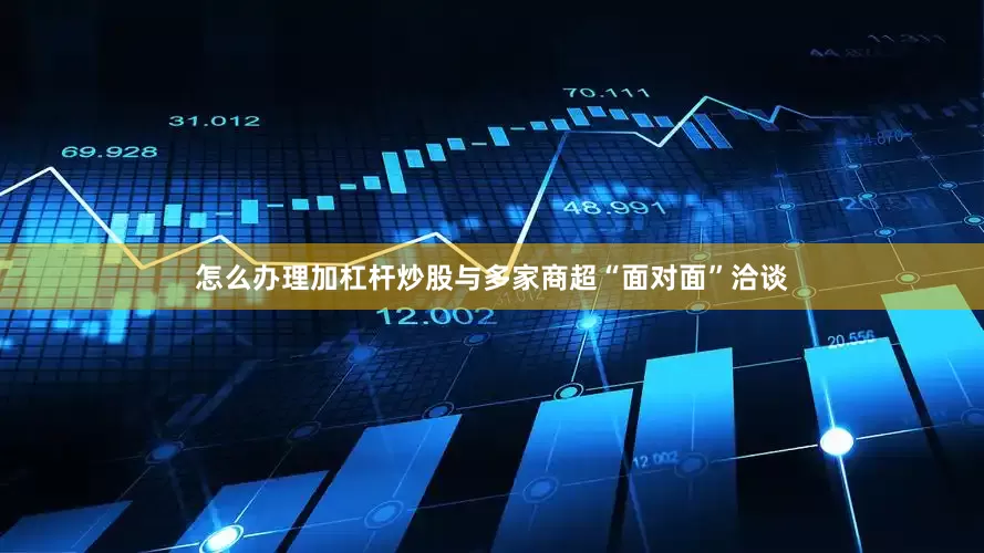 怎么办理加杠杆炒股与多家商超“面对面”洽谈