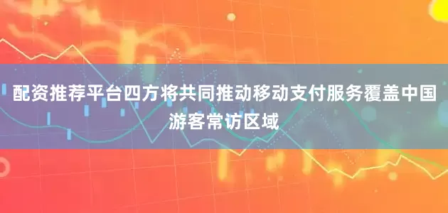 配资推荐平台四方将共同推动移动支付服务覆盖中国游客常访区域