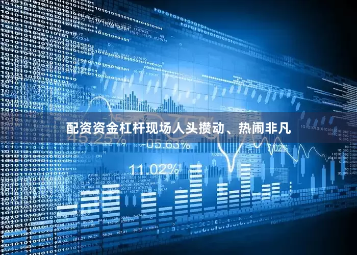 配资资金杠杆现场人头攒动、热闹非凡