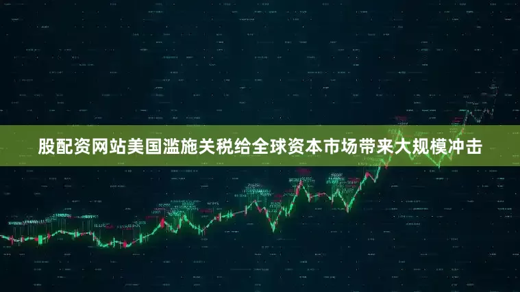 股配资网站美国滥施关税给全球资本市场带来大规模冲击