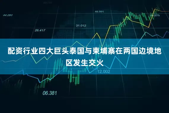 配资行业四大巨头泰国与柬埔寨在两国边境地区发生交火