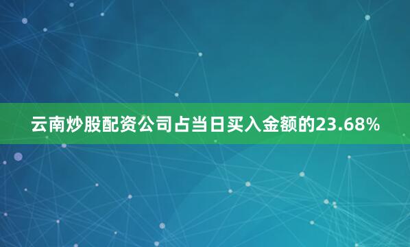 云南炒股配资公司占当日买入金额的23.68%