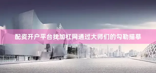 配资开户平台找加杠网通过大师们的勾勒描摹