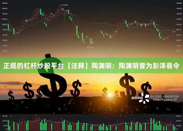 正规的杠杆炒股平台【注释】陶渊明：陶渊明曾为彭泽县令